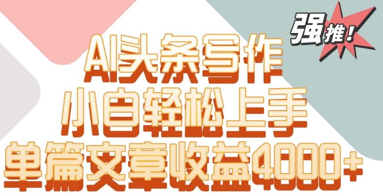单片文章收益4000+！AI头条写作，小白轻松上手【揭秘】-优创项目网