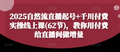 2025自然流直播起号+千川付费实操线上课(62节)，教你用付费给直播间做增量-优创项目网