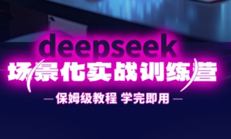 DeepSeek场景化实战训练营，保姆级教程，学完即用，手把手教你用DeepSeek提升效率-优创项目网