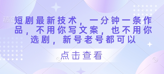短剧最新技术，一分钟一条作品，不用你写文案，也不用你选剧，新号老号都可以-优创项目网