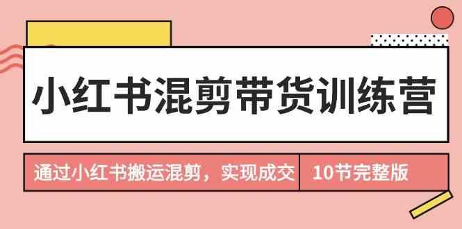 小红书混剪带货训练营，通过小红书搬运混剪实现成交(完结)-优创项目网