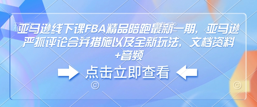 亚马逊线下课FBA精品陪跑最新一期，亚马逊严抓评论合并措施以及全新玩法，文档资料+音频-优创项目网