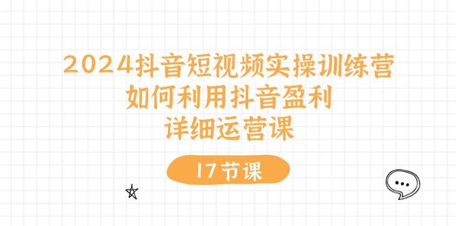 2024抖音短视频实操训练营：如何利用抖音盈利，详细运营课(17节视频课-优创项目网