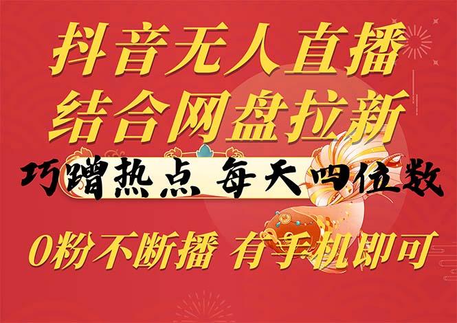 抖音无人直播，结合网盘拉新，巧蹭热点，每天四位数，0粉不断播，有手...-优创项目网