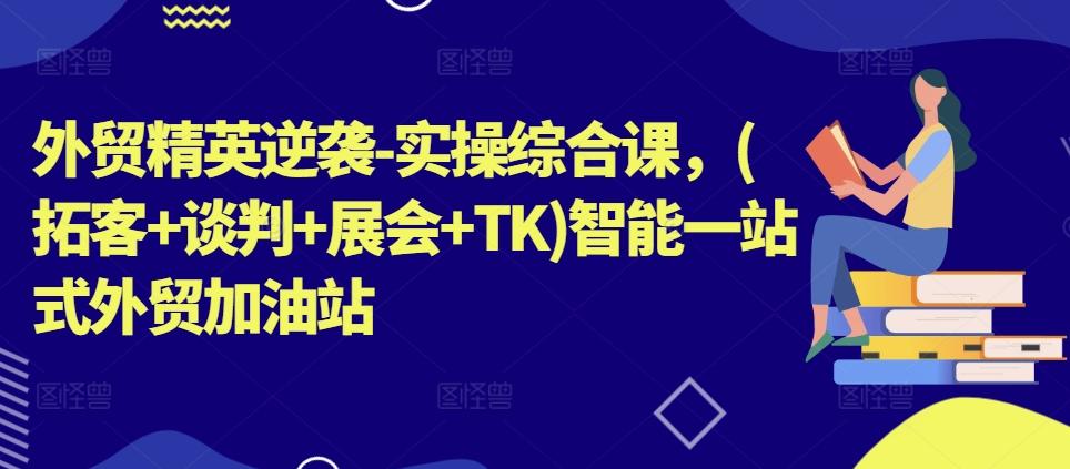 外贸精英逆袭-实操综合课，(拓客+谈判+展会+TK)智能一站式外贸加油站-优创项目网