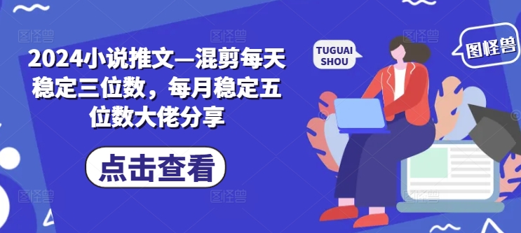 2024小说推文—混剪每天稳定三位数，每月稳定五位数大佬分享-优创项目网