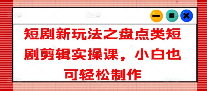 短剧新玩法之盘点类短剧剪辑实操课，小白也可轻松制作-优创项目网