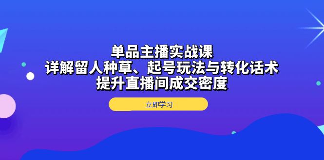 单品主播实战课：详解留人种草、起号玩法与转化话术，提升直播间成交密度-优创项目网