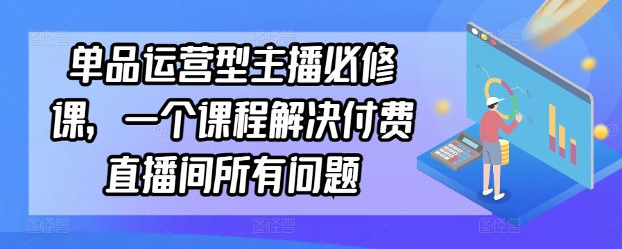 单品运营型主播必修课，一个课程解决付费直播间所有问题-优创项目网