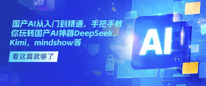 国产AI从入门到精通，手把手教你玩转国产AI神器DeepSeek，Kimi，mindshow等-优创项目网