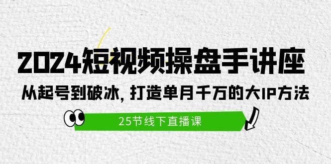 (9970期)2024短视频操盘手讲座：从起号到破冰，打造单月千万的大IP方法(25节)-优创项目网