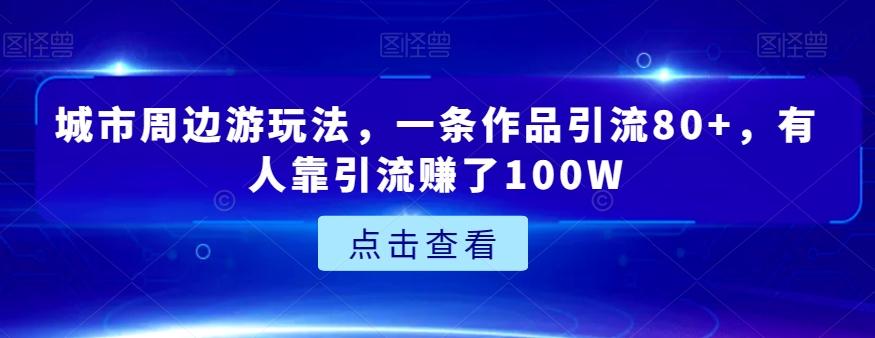 城市周边游玩法，一条作品引流80+，有人靠引流赚了100W【揭秘】-优创项目网
