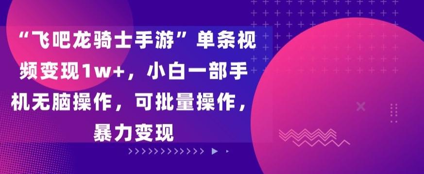 “飞吧龙骑士手游”单条视频变现1w+，小白一部手机无脑操作，可批量操作，暴力变现【揭秘】-优创项目网