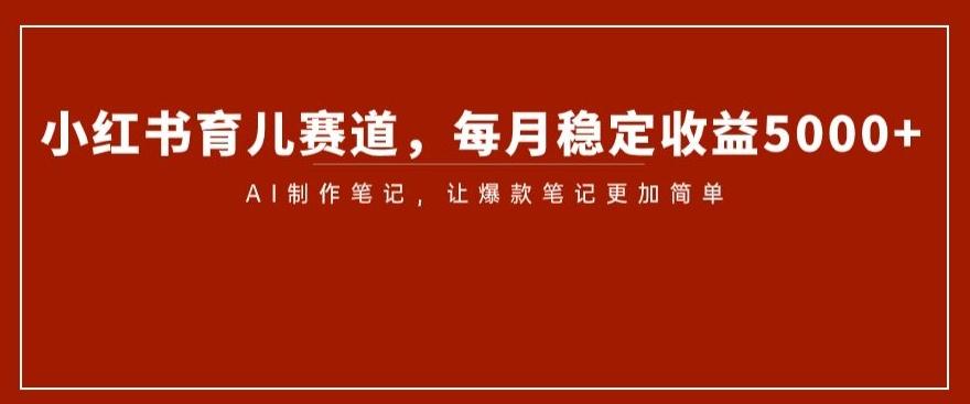 小红书育儿赛道，每月稳定收益5000+，AI制作笔记让爆款笔记更加简单【揭秘】-优创项目网