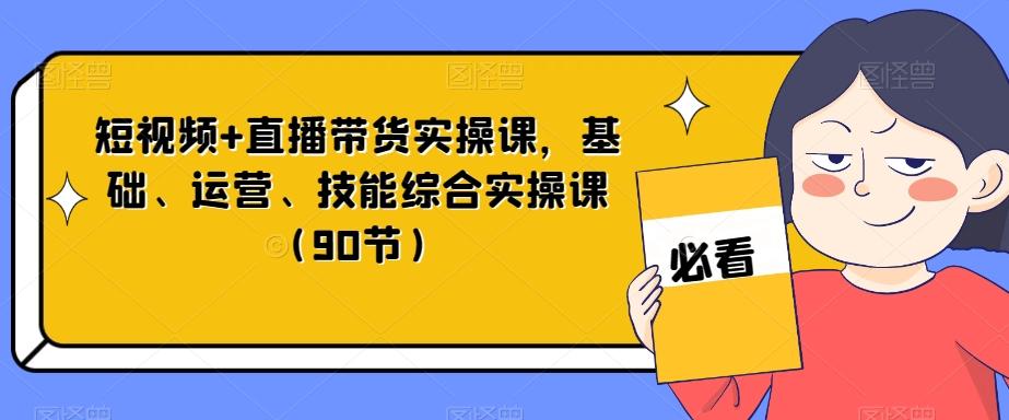 短视频+直播带货实操课，基础、运营、技能综合实操课（90节）-优创项目网