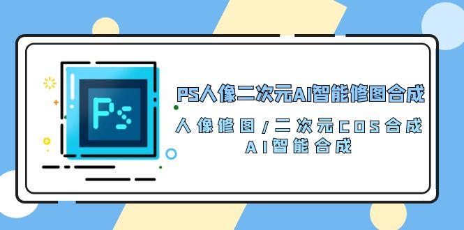 PS人像二次元AI智能修图 合成 人像修图/二次元 COS合成/AI 智能合成/100节-优创项目网
