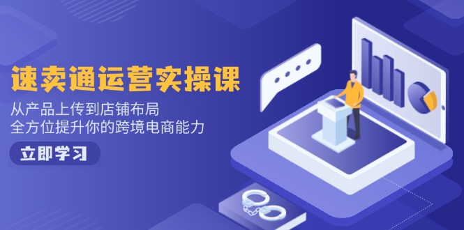 速卖通运营实操课，从产品上传到店铺布局，全方位提升你的跨境电商能力-优创项目网