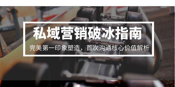 私域营销破冰指南，完美第一印象塑造，首次沟通核心价值解析-优创项目网