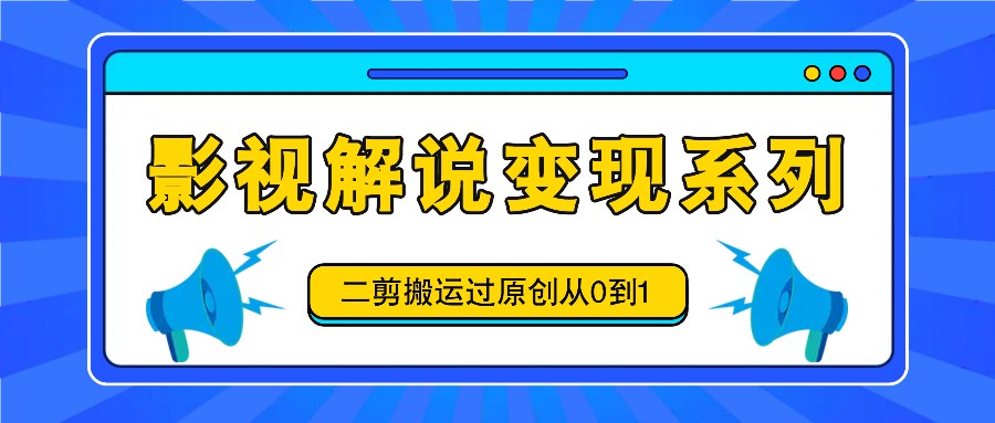 影视解说变现系列，二剪搬运过原创从0到1，喂饭式教程-优创项目网