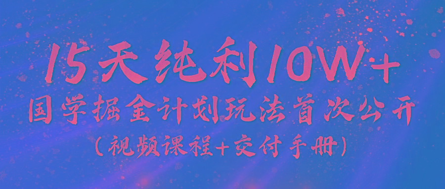 《国学掘金计划2024》实战教学视频，15天纯利10W+(视频课程+交付手册)-优创项目网