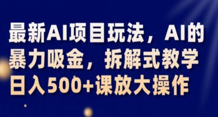 最新AI项目玩法，AI的暴力吸金，拆解式教学，日入500+课放大操作【揭秘】-优创项目网