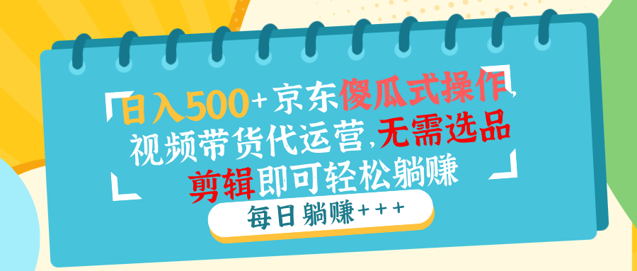 日入500+京东傻瓜式操作，视频带货代运营，无需选品剪辑即可轻松躺赚-优创项目网