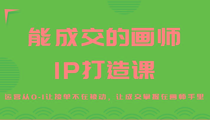 能成交的画师IP打造课，运营从0-1让接单不在被动，让成交掌握在画师手里-优创项目网