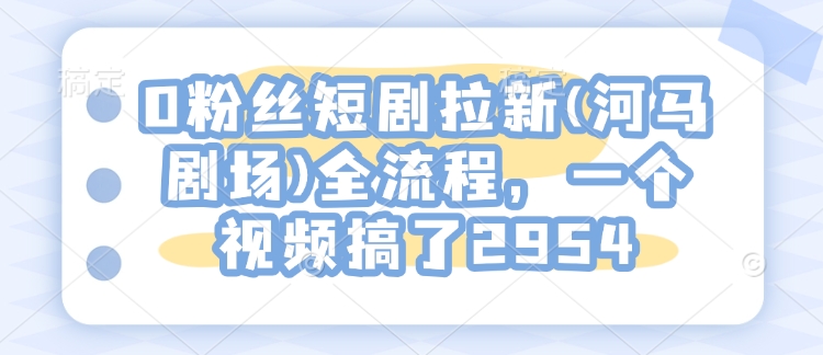 0粉丝短剧拉新(河马剧场)全流程，一个视频搞了2954-优创项目网