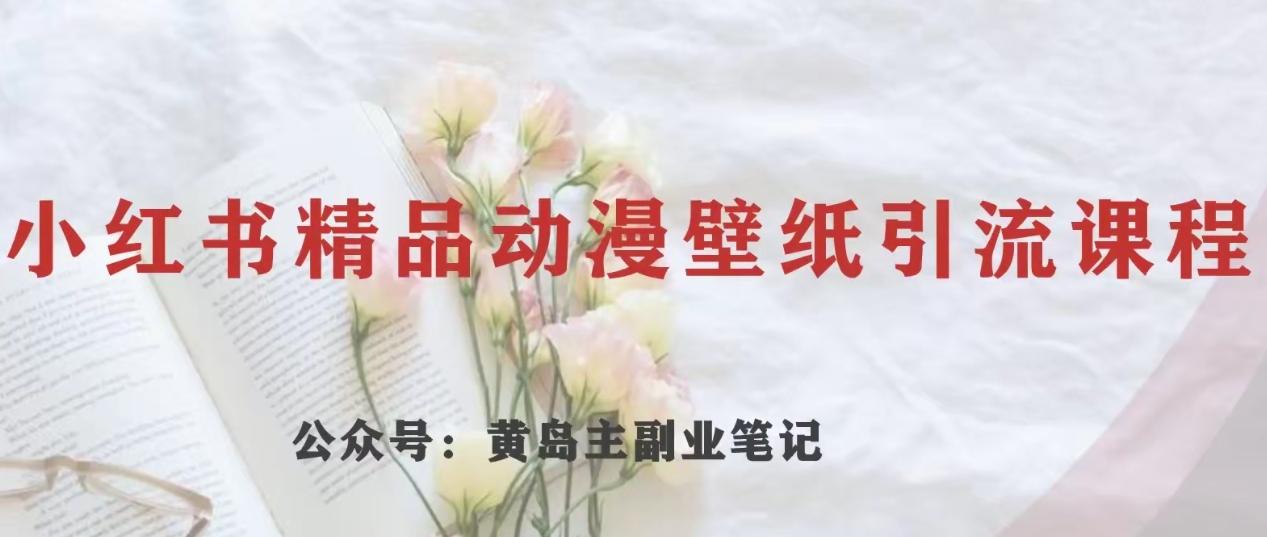 黄岛主·小红书精品动漫壁纸引流变现项目，一条龙变现玩法分享-优创项目网
