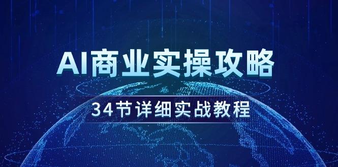 (9421期)AI商业实操攻略，34节详细实战教程！-优创项目网