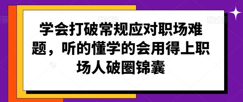 学会打破常规应对职场难题，听的懂学的会用得上职场人破圏锦囊-优创项目网