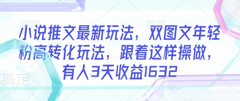 小说推文最新玩法，双图文年轻粉高转化玩法，跟着这样操做，有人3天收益1632-优创项目网