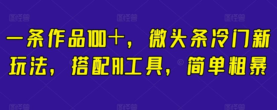 一条作品100＋，微头条冷门新玩法，搭配AI工具，简单粗暴【揭秘】-优创项目网