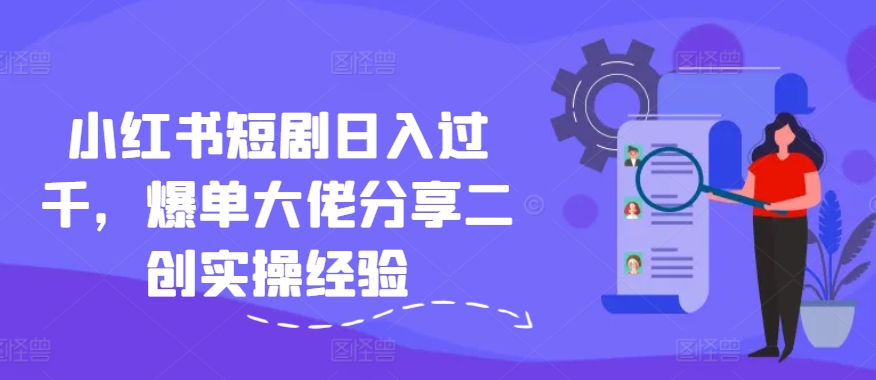 小红书短剧日入过千，爆单大佬分享二创实操经验-优创项目网