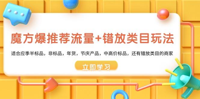 魔方·爆推荐流量+错放类目玩法：适合应季半标品，非标品，年货，节庆产…-优创项目网
