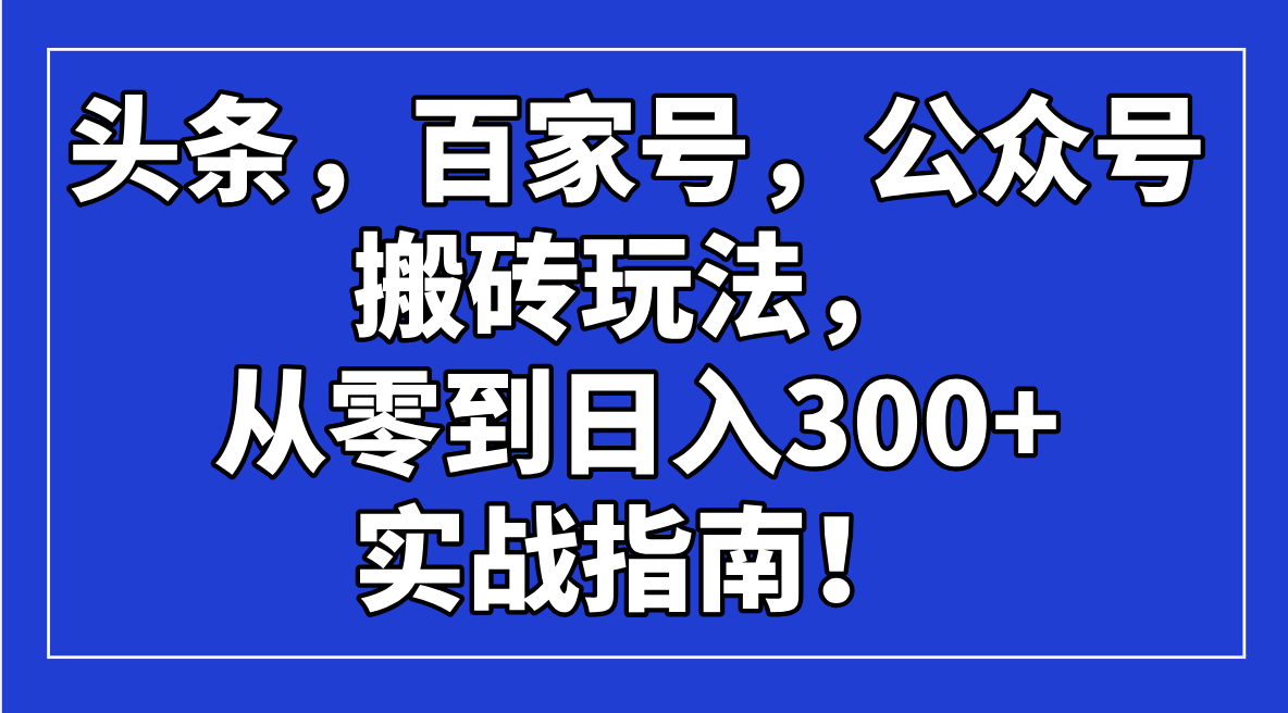 头条，百家号，公众号搬砖玩法，从零到日入300+的实战指南！-优创项目网