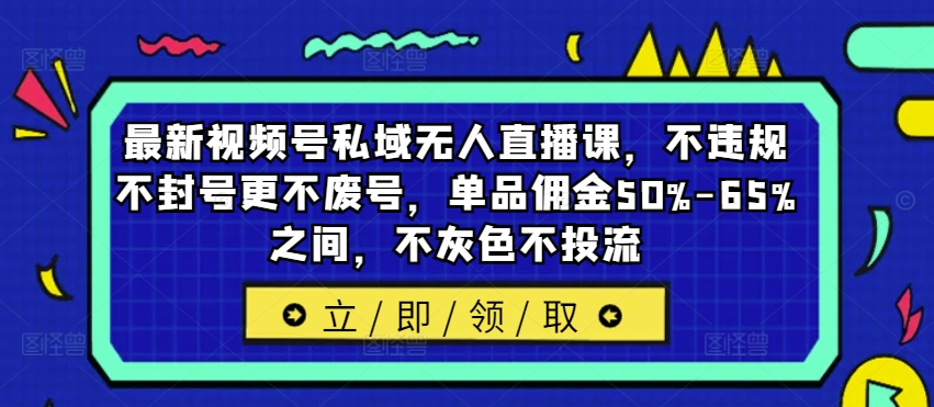最新视频号私域无人直播课，不违规不封号更不废号，单品佣金50%-65%之间，不灰色不投流-优创项目网
