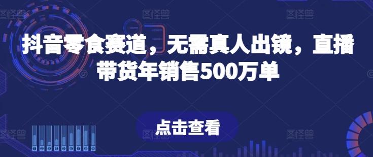 抖音零食赛道，无需真人出镜，直播带货年销售500万单【揭秘】-优创项目网