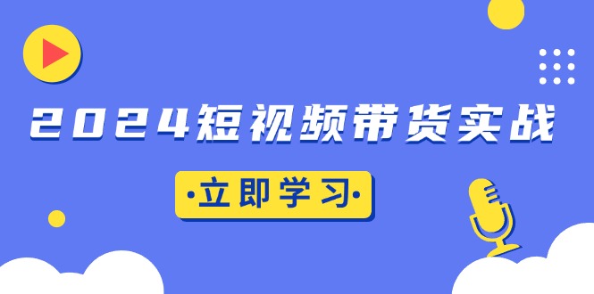 2024短视频带货实战：底层逻辑+实操技巧，橱窗引流、直播带货-优创项目网