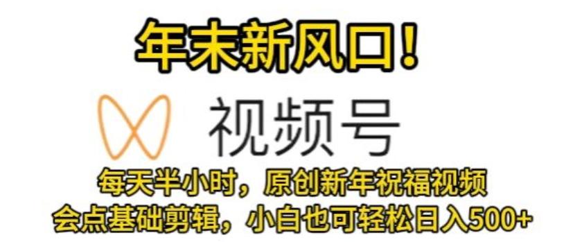 视频号年末新风口，会点基础剪辑即可上手，原创新年祝福视频，每天半小时，小白也可轻松日入500+-优创项目网