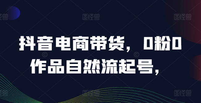 抖音电商带货，0粉0作品自然流起号，热销20多万人的抖音课程的经验分享-优创项目网
