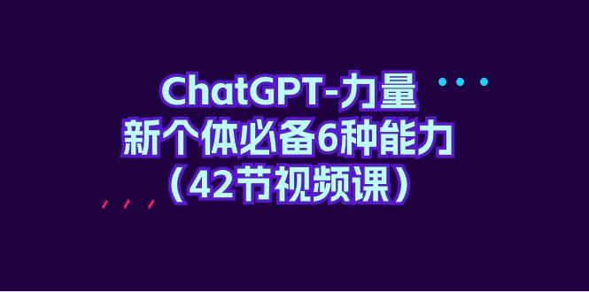 (9684期)ChatGPT-力量 新个体必备6种能力(42节视频课)-优创项目网