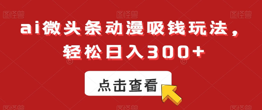 ai微头条动漫吸钱玩法，轻松日入300+【揭秘】-优创项目网