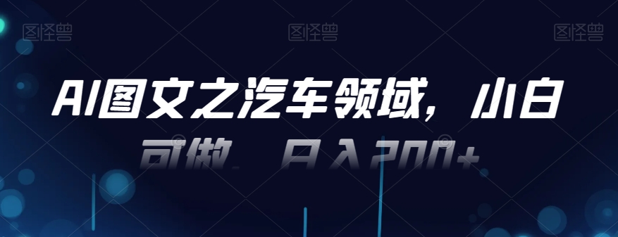 AI图文之汽车领域，小白可做，日入200+-优创项目网