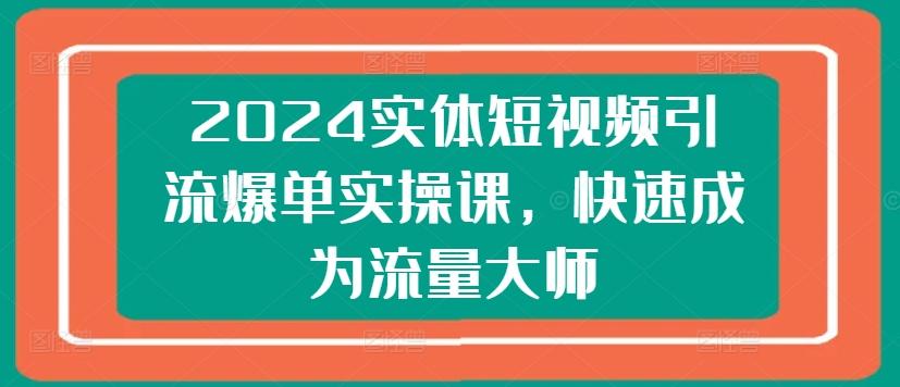 2024实体短视频引流爆单实操课，快速成为流量大师-优创项目网