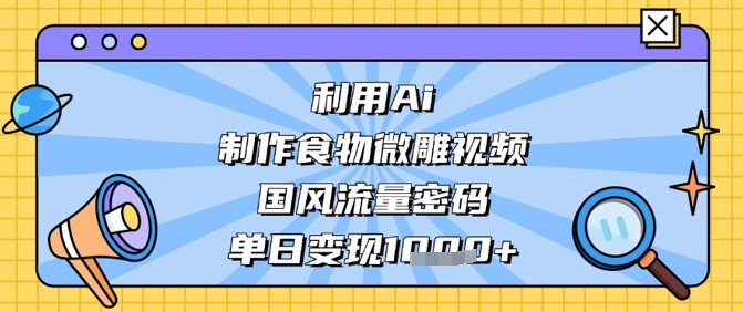 利用Ai制作食物微雕视频，国风流量密码，单日变现数张-优创项目网