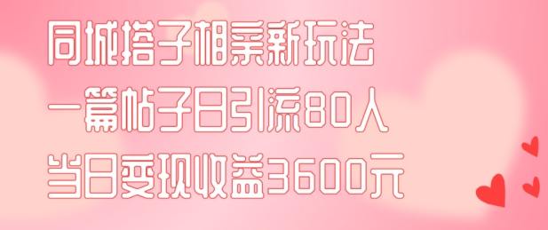 同城搭子相亲新玩法一篇帖子引流80人当日变现3600元(项目教程+实操教程)【揭秘】-优创项目网