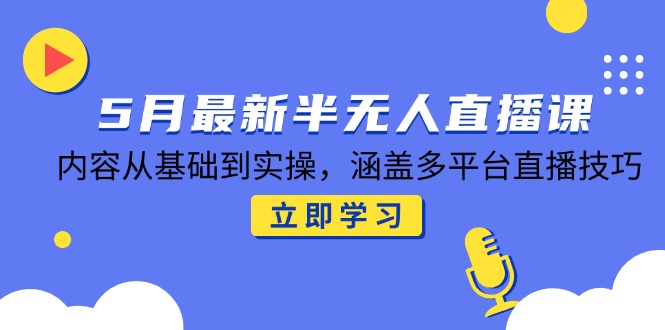 5月最新半无人直播课，内容从基础到实操，涵盖多平台直播技巧-优创项目网