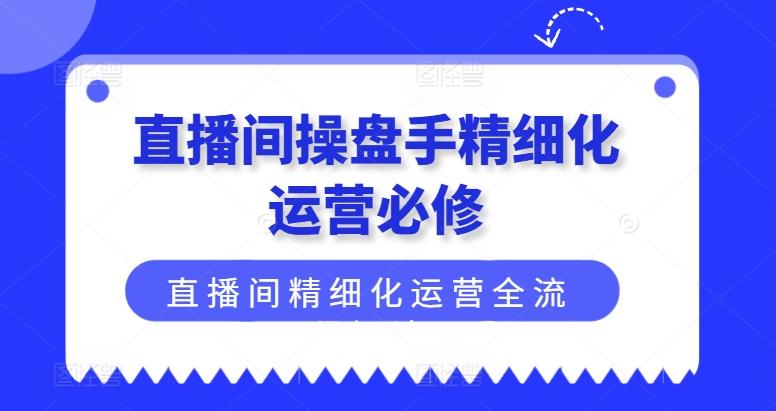 直播间操盘手精细化运营必修，直播间精细化运营全流程解读-优创项目网