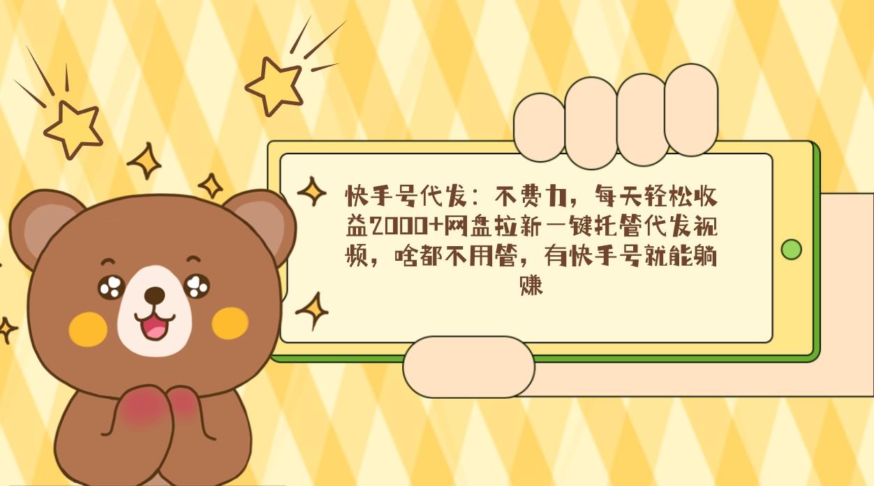 快手号代发：不费力，每天轻松收益2000+网盘拉新一键托管代发视频，啥都...-优创项目网